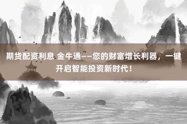 期货配资利息 金牛通——您的财富增长利器，一键开启智能投资新时代！