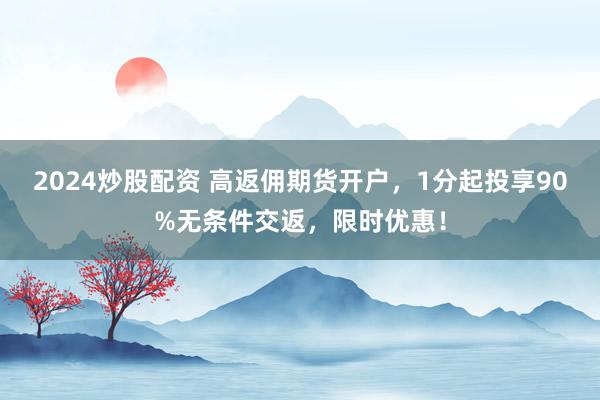 2024炒股配资 高返佣期货开户，1分起投享90%无条件交返，限时优惠！