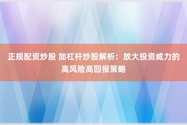 正规配资炒股 加杠杆炒股解析：放大投资威力的高风险高回报策略