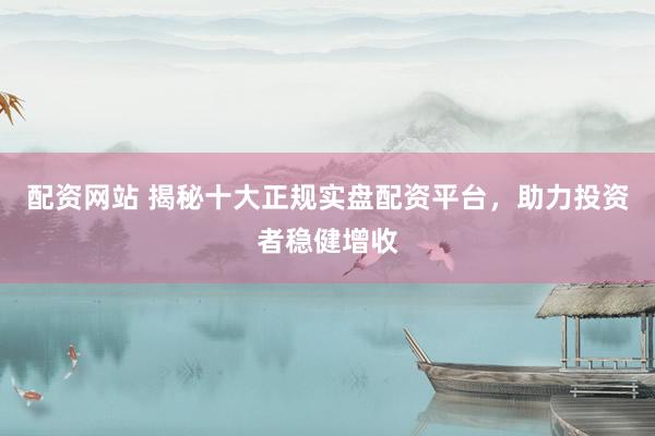 配资网站 揭秘十大正规实盘配资平台，助力投资者稳健增收