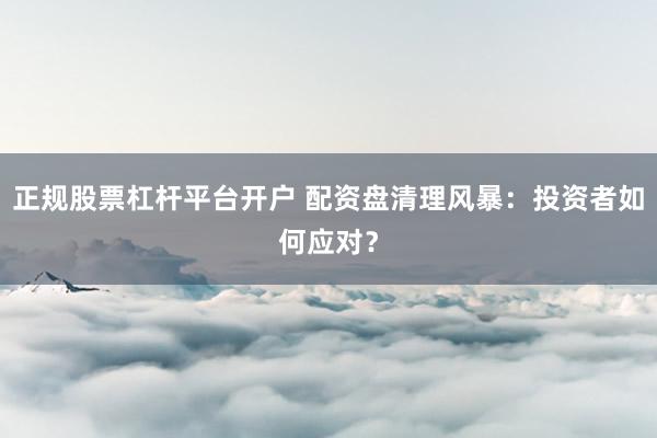 正规股票杠杆平台开户 配资盘清理风暴：投资者如何应对？