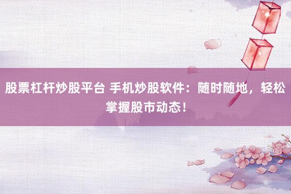 股票杠杆炒股平台 手机炒股软件：随时随地，轻松掌握股市动态！