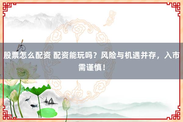股票怎么配资 配资能玩吗？风险与机遇并存，入市需谨慎！