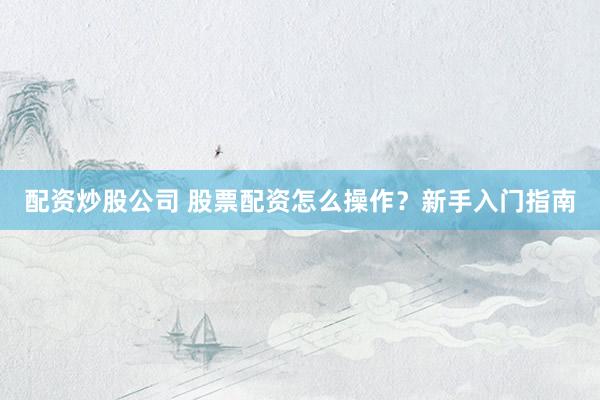 配资炒股公司 股票配资怎么操作？新手入门指南