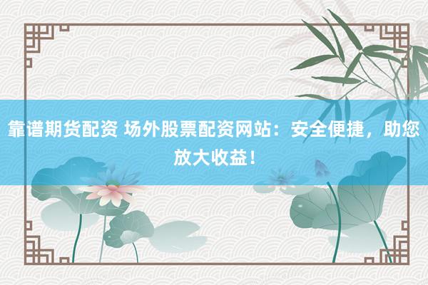 靠谱期货配资 场外股票配资网站：安全便捷，助您放大收益！