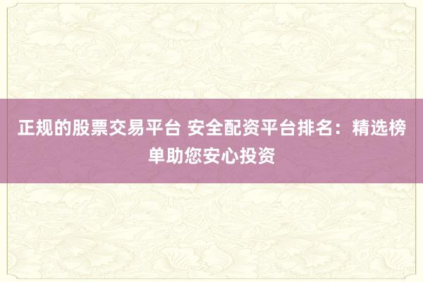 正规的股票交易平台 安全配资平台排名：精选榜单助您安心投资
