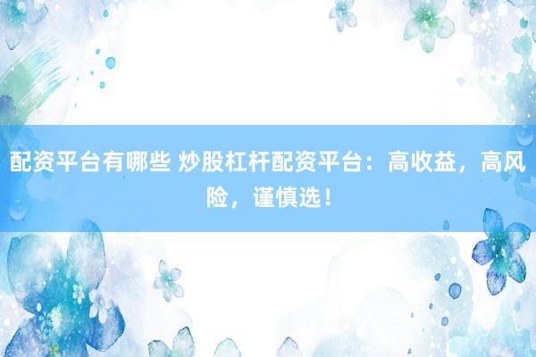配资平台有哪些 炒股杠杆配资平台：高收益，高风险，谨慎选！