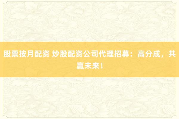 股票按月配资 炒股配资公司代理招募：高分成，共赢未来！