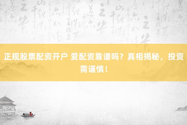 正规股票配资开户 爱配资靠谱吗？真相揭秘，投资需谨慎！