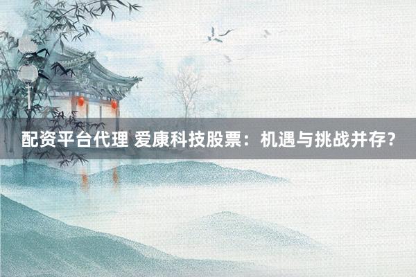 配资平台代理 爱康科技股票：机遇与挑战并存？
