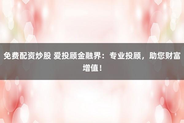 免费配资炒股 爱投顾金融界：专业投顾，助您财富增值！