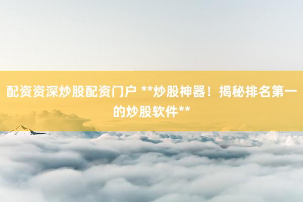 配资资深炒股配资门户 **炒股神器！揭秘排名第一的炒股软件**