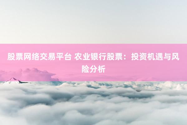 股票网络交易平台 农业银行股票：投资机遇与风险分析