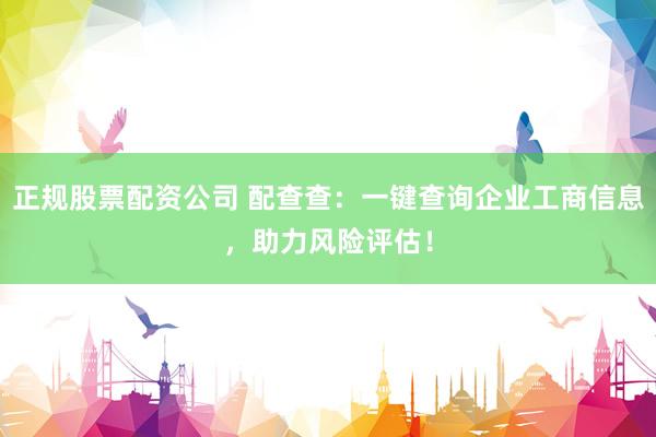 正规股票配资公司 配查查：一键查询企业工商信息，助力风险评估！