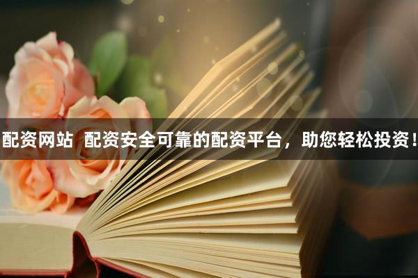 配资网站  配资安全可靠的配资平台，助您轻松投资！