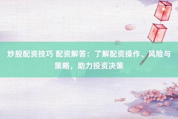 炒股配资技巧 配资解答：了解配资操作、风险与策略，助力投资决策