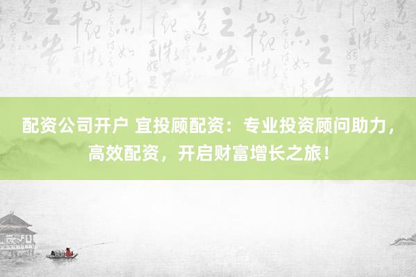 配资公司开户 宜投顾配资：专业投资顾问助力，高效配资，开启财富增长之旅！