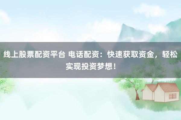 线上股票配资平台 电话配资：快速获取资金，轻松实现投资梦想！