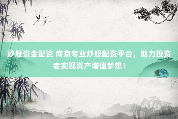 炒股资金配资 南京专业炒股配资平台，助力投资者实现资产增值梦想！