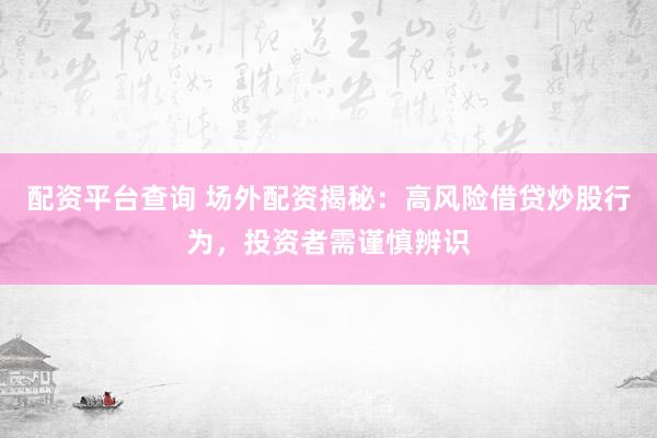 配资平台查询 场外配资揭秘：高风险借贷炒股行为，投资者需谨慎辨识