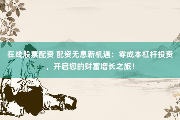 在线股票配资 配资无息新机遇：零成本杠杆投资，开启您的财富增长之旅！