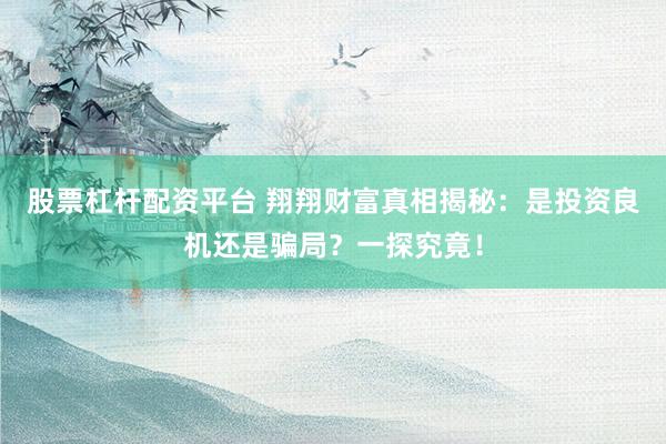 股票杠杆配资平台 翔翔财富真相揭秘：是投资良机还是骗局？一探究竟！