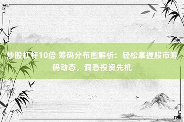 炒股杠杆10倍 筹码分布图解析：轻松掌握股市筹码动态，洞悉投资先机