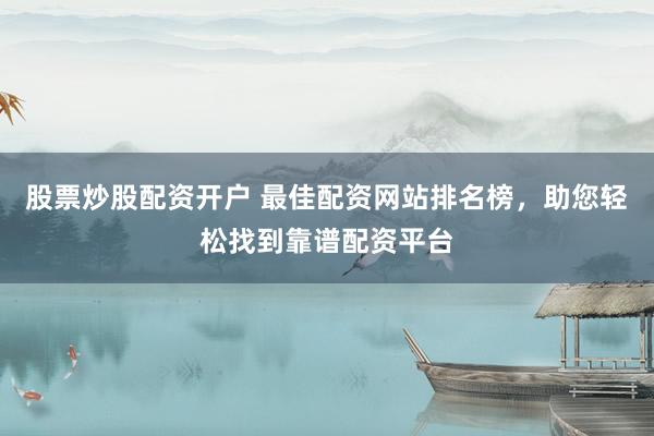 股票炒股配资开户 最佳配资网站排名榜，助您轻松找到靠谱配资平台