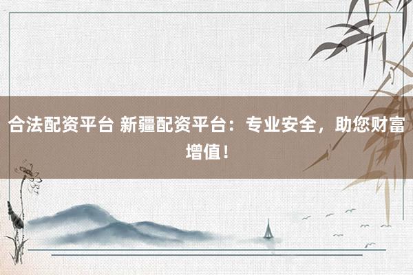 合法配资平台 新疆配资平台：专业安全，助您财富增值！
