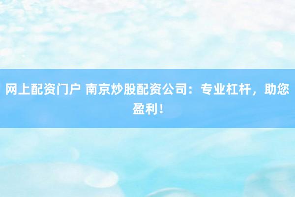 网上配资门户 南京炒股配资公司：专业杠杆，助您盈利！