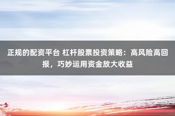 正规的配资平台 杠杆股票投资策略：高风险高回报，巧妙运用资金放大收益