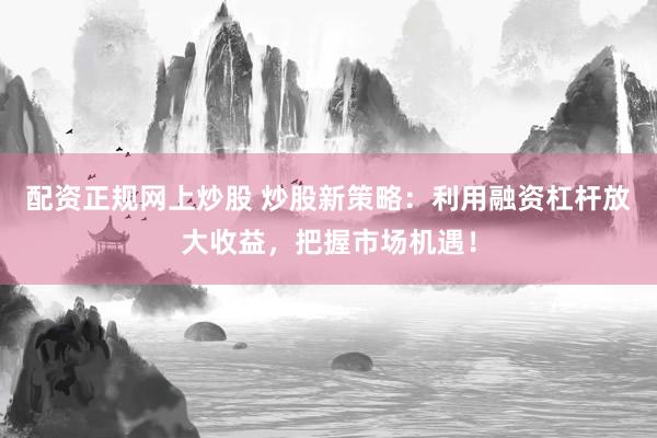配资正规网上炒股 炒股新策略：利用融资杠杆放大收益，把握市场机遇！