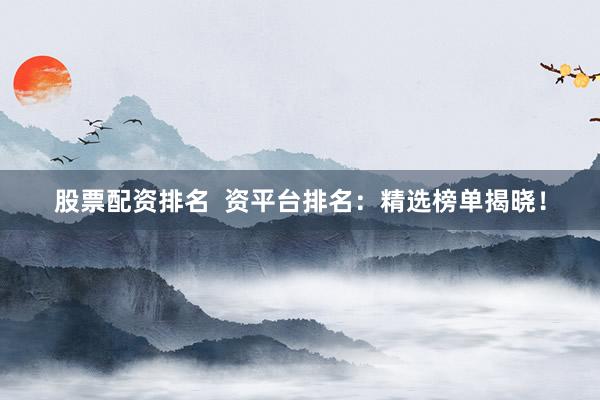 股票配资排名  资平台排名：精选榜单揭晓！