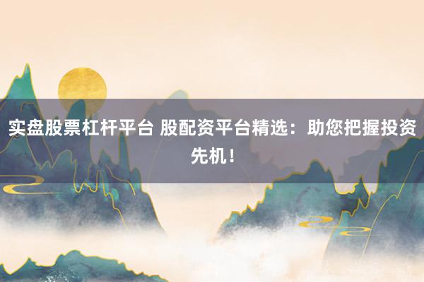 实盘股票杠杆平台 股配资平台精选：助您把握投资先机！