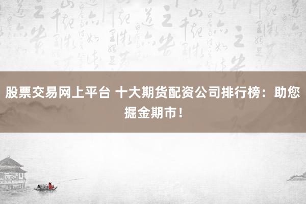 股票交易网上平台 十大期货配资公司排行榜：助您掘金期市！