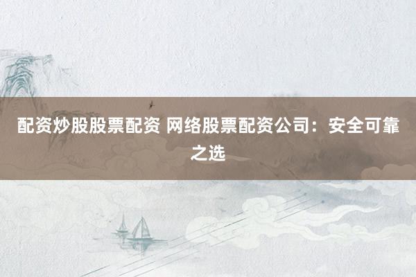 配资炒股股票配资 网络股票配资公司：安全可靠之选