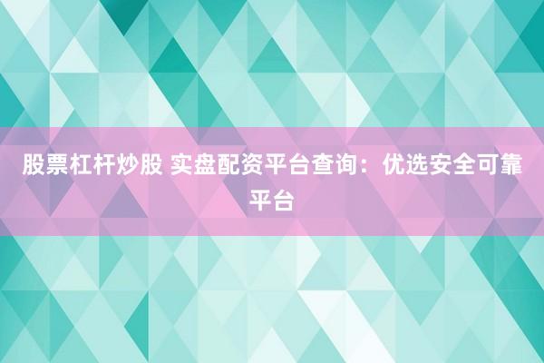 股票杠杆炒股 实盘配资平台查询：优选安全可靠平台