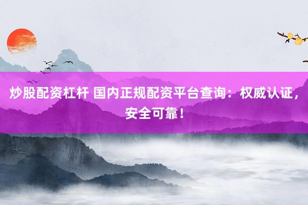 炒股配资杠杆 国内正规配资平台查询：权威认证，安全可靠！