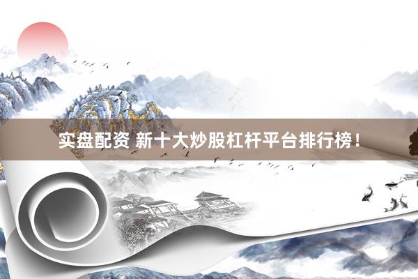 实盘配资 新十大炒股杠杆平台排行榜！