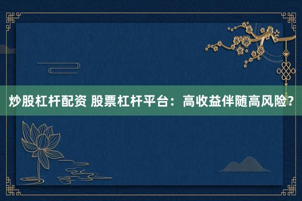 炒股杠杆配资 股票杠杆平台：高收益伴随高风险？