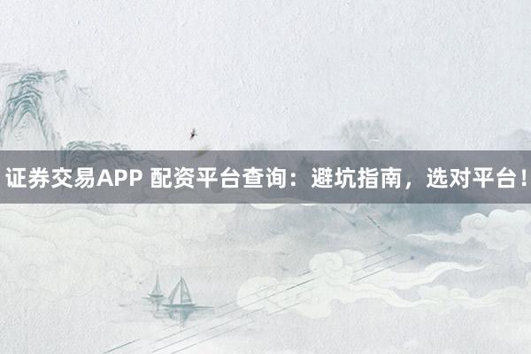 证券交易APP 配资平台查询：避坑指南，选对平台！
