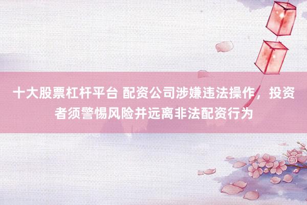 十大股票杠杆平台 配资公司涉嫌违法操作，投资者须警惕风险并远离非法配资行为