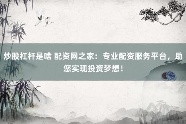 炒股杠杆是啥 配资网之家：专业配资服务平台，助您实现投资梦想！