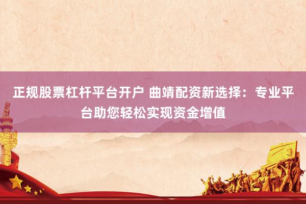 正规股票杠杆平台开户 曲靖配资新选择：专业平台助您轻松实现资金增值