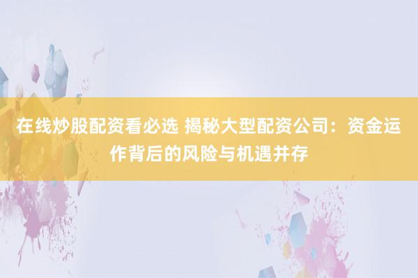 在线炒股配资看必选 揭秘大型配资公司：资金运作背后的风险与机遇并存