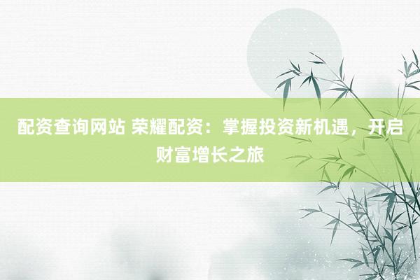 配资查询网站 荣耀配资：掌握投资新机遇，开启财富增长之旅