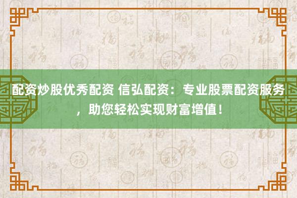 配资炒股优秀配资 信弘配资：专业股票配资服务，助您轻松实现财富增值！