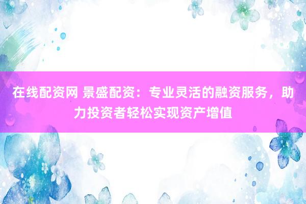 在线配资网 景盛配资：专业灵活的融资服务，助力投资者轻松实现资产增值
