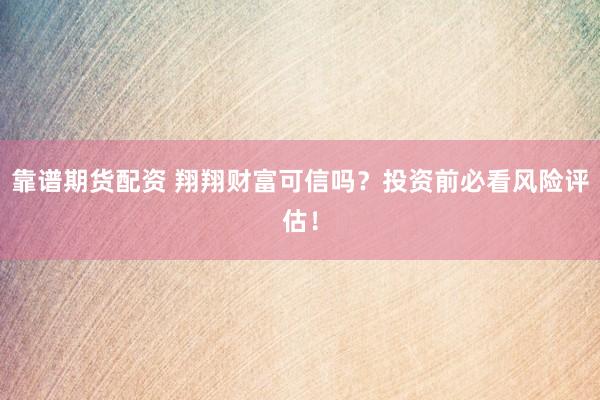 靠谱期货配资 翔翔财富可信吗？投资前必看风险评估！