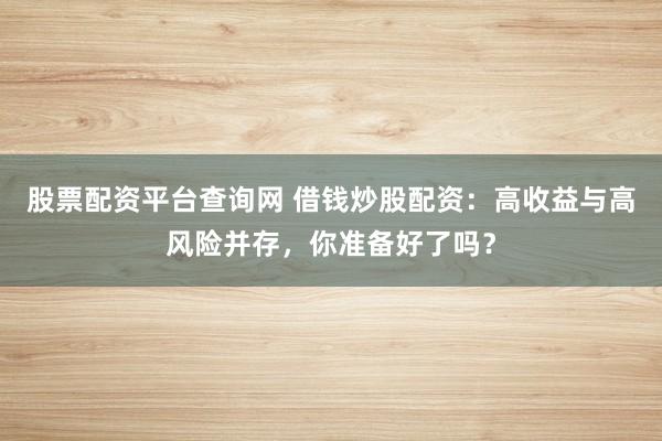 股票配资平台查询网 借钱炒股配资：高收益与高风险并存，你准备好了吗？